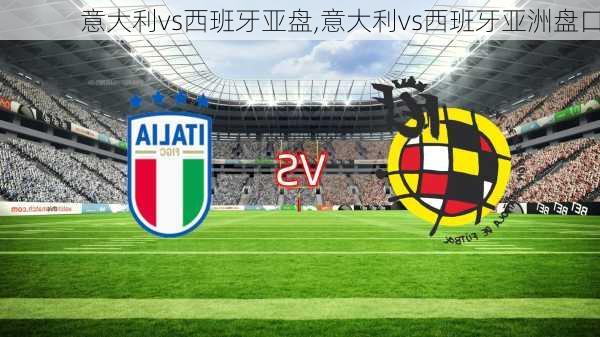意大利vs西班牙亚盘,意大利vs西班牙亚洲盘口