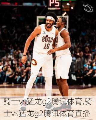 骑士vs猛龙g2腾讯体育,骑士vs猛龙g2腾讯体育直播