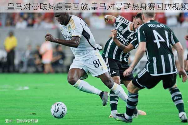 皇马对曼联热身赛回放,皇马对曼联热身赛回放视频