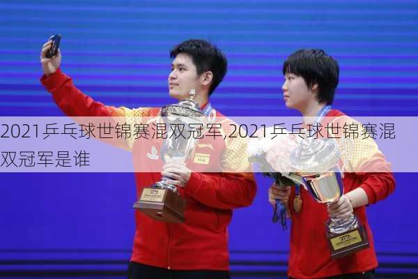2021乒乓球世锦赛混双冠军,2021乒乓球世锦赛混双冠军是谁