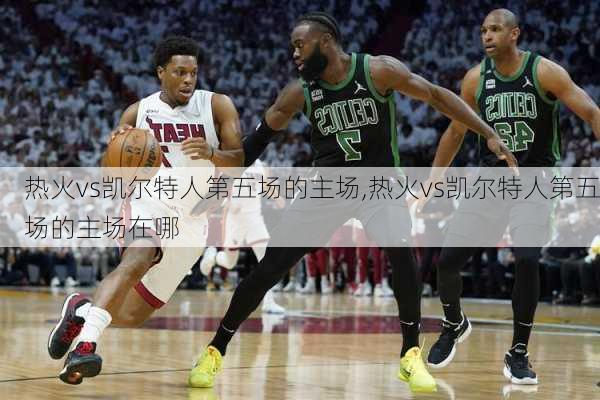 热火vs凯尔特人第五场的主场,热火vs凯尔特人第五场的主场在哪