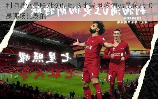 利物浦vs曼联7比0是哪场比赛,利物浦vs曼联7比0是哪场比赛的