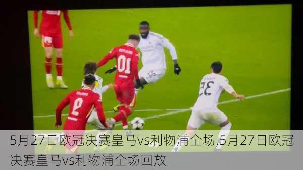5月27日欧冠决赛皇马vs利物浦全场,5月27日欧冠决赛皇马vs利物浦全场回放