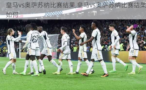 皇马vs奥萨苏纳比赛结果,皇马vs奥萨苏纳比赛结果如何