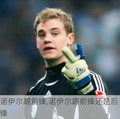 诺伊尔踢前锋,诺伊尔踢前锋还是后锋
