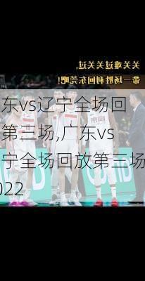 广东vs辽宁全场回放第三场,广东vs辽宁全场回放第三场2022