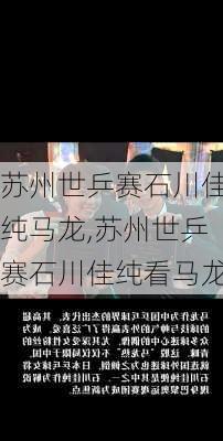 苏州世乒赛石川佳纯马龙,苏州世乒赛石川佳纯看马龙