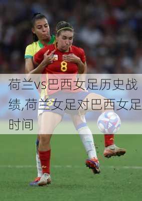 荷兰vs巴西女足历史战绩,荷兰女足对巴西女足时间