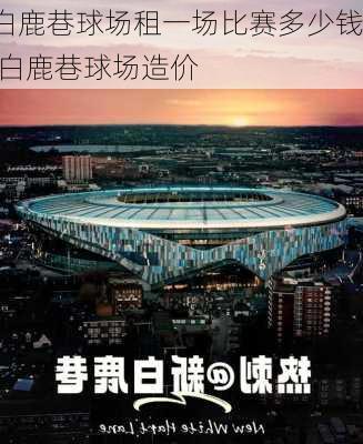白鹿巷球场租一场比赛多少钱,白鹿巷球场造价