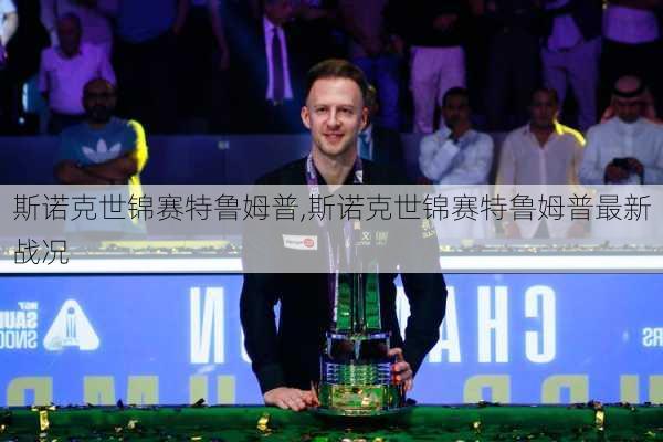 斯诺克世锦赛特鲁姆普,斯诺克世锦赛特鲁姆普最新战况