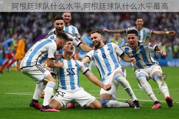 阿根廷球队什么水平,阿根廷球队什么水平最高