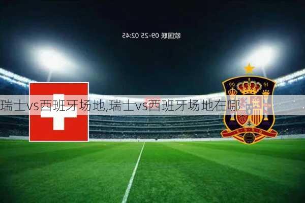 瑞士vs西班牙场地,瑞士vs西班牙场地在哪