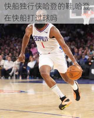 快船独行侠哈登的鞋,哈登在快船打过球吗