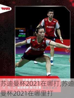 苏迪曼杯2021在哪打,苏迪曼杯2021在哪里打