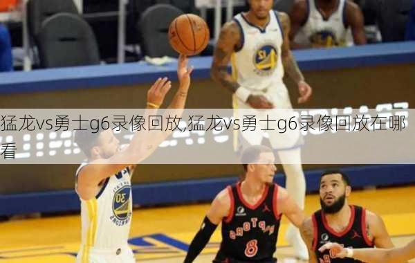 猛龙vs勇士g6录像回放,猛龙vs勇士g6录像回放在哪看