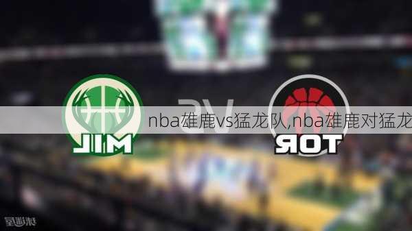 nba雄鹿vs猛龙队,nba雄鹿对猛龙