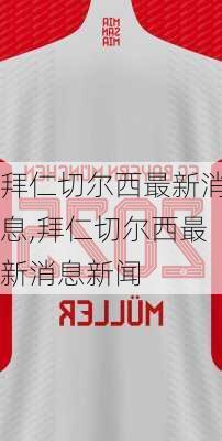 拜仁切尔西最新消息,拜仁切尔西最新消息新闻