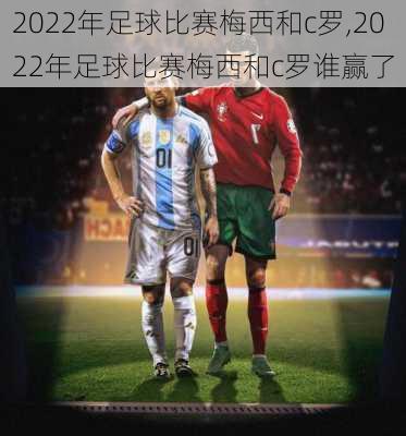 2022年足球比赛梅西和c罗,2022年足球比赛梅西和c罗谁赢了