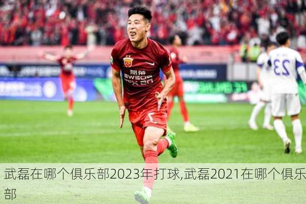 武磊在哪个俱乐部2023年打球,武磊2021在哪个俱乐部