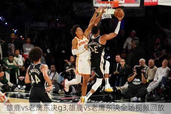 雄鹿vs老鹰东决g3,雄鹿vs老鹰东决全场视频回放