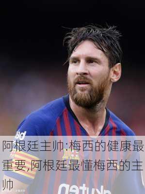 阿根廷主帅:梅西的健康最重要,阿根廷最懂梅西的主帅