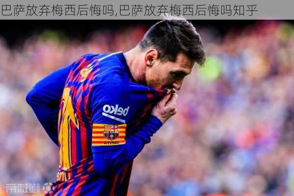 巴萨放弃梅西后悔吗,巴萨放弃梅西后悔吗知乎