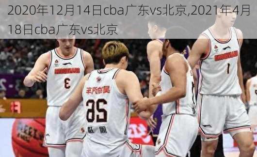 2020年12月14日cba广东vs北京,2021年4月18日cba广东vs北京