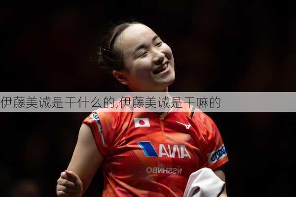 伊藤美诚是干什么的,伊藤美诚是干嘛的