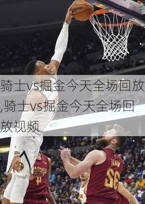 骑士vs掘金今天全场回放,骑士vs掘金今天全场回放视频