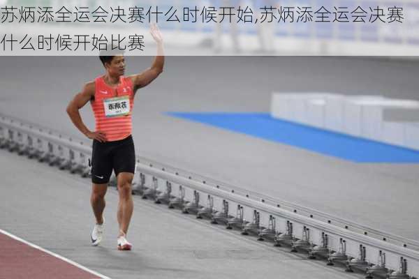 苏炳添全运会决赛什么时候开始,苏炳添全运会决赛什么时候开始比赛