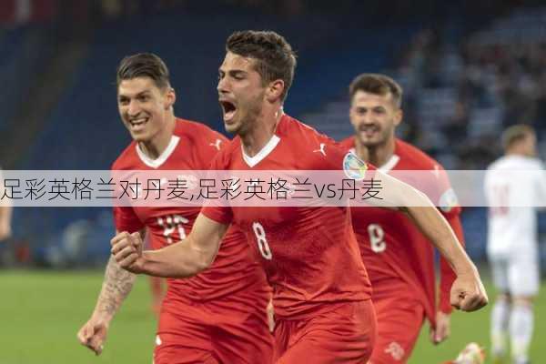 足彩英格兰对丹麦,足彩英格兰vs丹麦