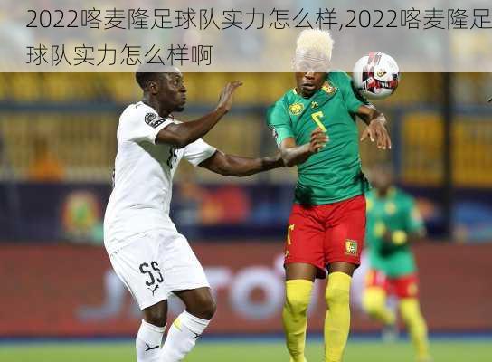 2022喀麦隆足球队实力怎么样,2022喀麦隆足球队实力怎么样啊