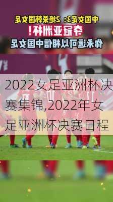 2022女足亚洲杯决赛集锦,2022年女足亚洲杯决赛日程