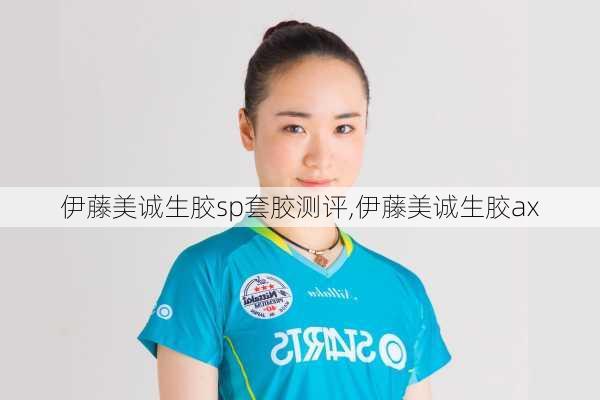 伊藤美诚生胶sp套胶测评,伊藤美诚生胶ax