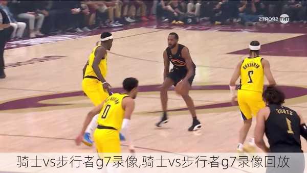 骑士vs步行者g7录像,骑士vs步行者g7录像回放