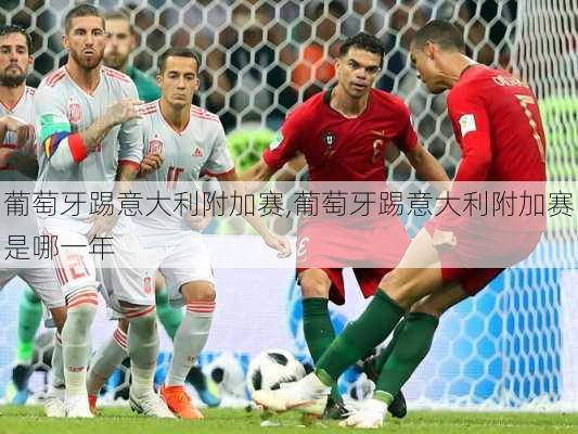 葡萄牙踢意大利附加赛,葡萄牙踢意大利附加赛是哪一年