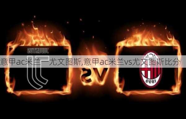 意甲ac米兰一尤文图斯,意甲ac米兰vs尤文图斯比分