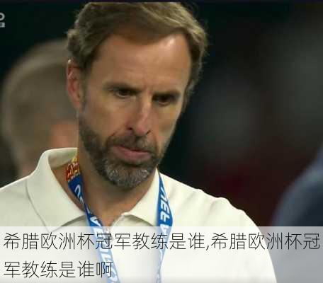 希腊欧洲杯冠军教练是谁,希腊欧洲杯冠军教练是谁啊