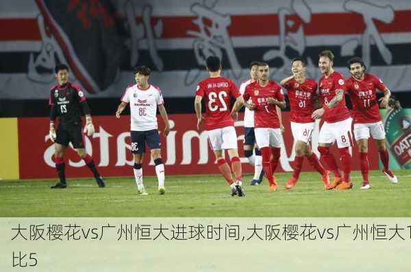 大阪樱花vs广州恒大进球时间,大阪樱花vs广州恒大1比5