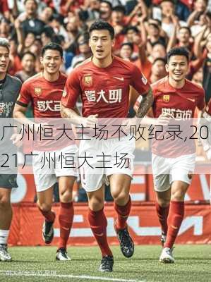 广州恒大主场不败纪录,2021广州恒大主场