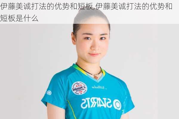 伊藤美诚打法的优势和短板,伊藤美诚打法的优势和短板是什么