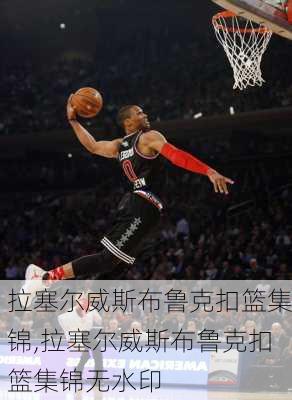 拉塞尔威斯布鲁克扣篮集锦,拉塞尔威斯布鲁克扣篮集锦无水印