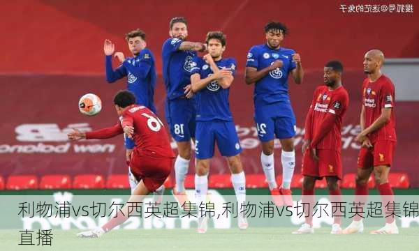 利物浦vs切尔西英超集锦,利物浦vs切尔西英超集锦直播