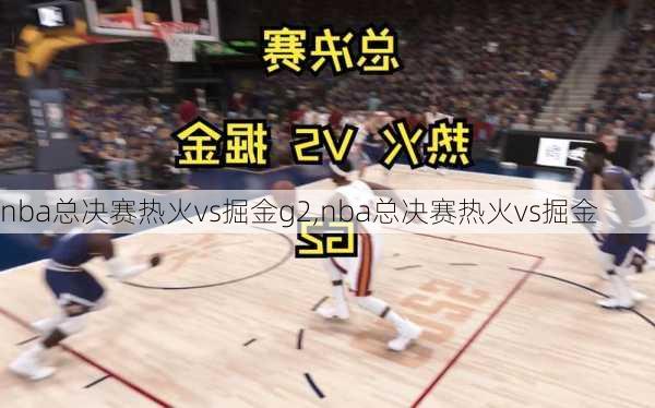 nba总决赛热火vs掘金g2,nba总决赛热火vs掘金