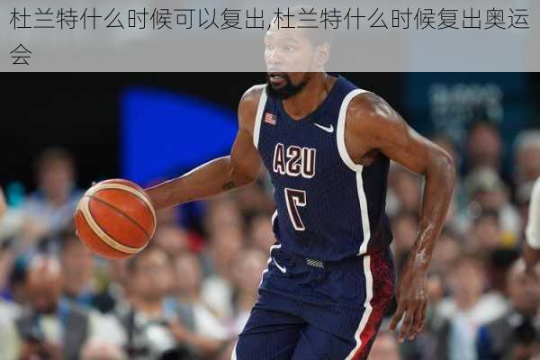 杜兰特什么时候可以复出,杜兰特什么时候复出奥运会