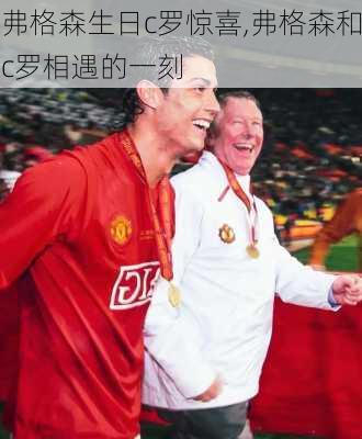 弗格森生日c罗惊喜,弗格森和c罗相遇的一刻