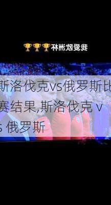 斯洛伐克vs俄罗斯比赛结果,斯洛伐克 vs 俄罗斯