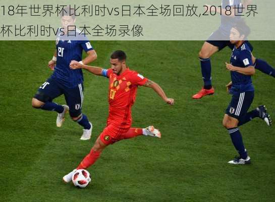 18年世界杯比利时vs日本全场回放,2018世界杯比利时vs日本全场录像
