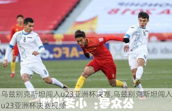 乌兹别克斯坦闯入u23亚洲杯决赛,乌兹别克斯坦闯入u23亚洲杯决赛视频