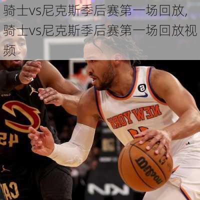骑士vs尼克斯季后赛第一场回放,骑士vs尼克斯季后赛第一场回放视频